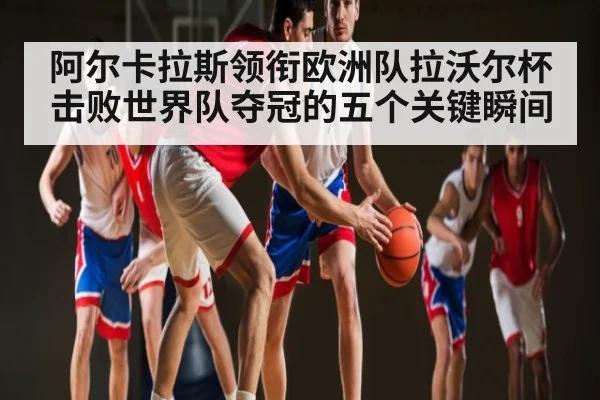 阿尔卡拉斯领衔欧洲队拉沃尔杯击败世界队夺冠的五个关键瞬间