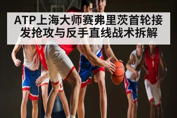 ATP上海大师赛弗里茨首轮接发抢攻与反手直线战术拆解